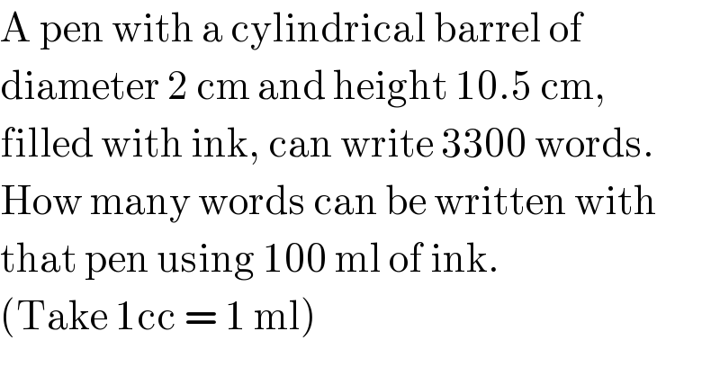 A pen with a cylindrical barrel of  diameter 2 cm and height 10.5 cm,  filled with ink, can write 3300 words.  How many words can be written with  that pen using 100 ml of ink.  (Take 1cc = 1 ml)  
