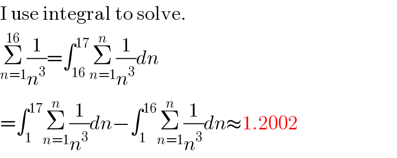 I use integral to solve.  Σ_(n=1) ^(16) (1/n^3 )=∫_(16) ^(17) Σ_(n=1) ^n (1/n^3 )dn  =∫_1 ^(17) Σ_(n=1) ^n (1/n^3 )dn−∫_1 ^(16) Σ_(n=1) ^n (1/n^3 )dn≈1.2002  
