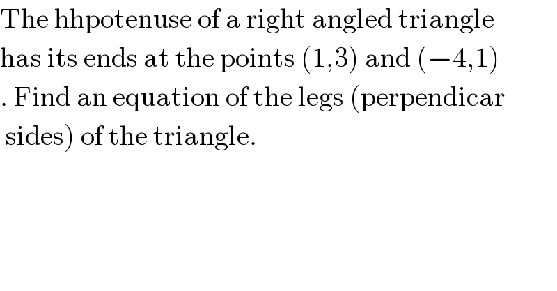 The hhpotenuse of a right angled triangle  has its ends at the points (1,3) and (−4,1)  . Find an equation of the legs (perpendicar   sides) of the triangle.  