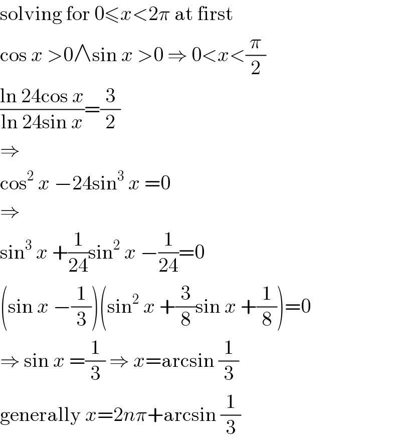solving for 0≤x<2π at first  cos x >0∧sin x >0 ⇒ 0<x<(π/2)  ((ln 24cos x)/(ln 24sin x))=(3/2)  ⇒  cos^2  x −24sin^3  x =0  ⇒  sin^3  x +(1/(24))sin^2  x −(1/(24))=0  (sin x −(1/3))(sin^2  x +(3/8)sin x +(1/8))=0  ⇒ sin x =(1/3) ⇒ x=arcsin (1/3)  generally x=2nπ+arcsin (1/3)  