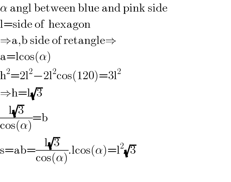 α angl between blue and pink side   l=side of  hexagon  ⇒a,b side of retangle⇒  a=lcos(α)  h^2 =2l^2 −2l^2 cos(120)=3l^2   ⇒h=l(√3)  ((l(√3))/(cos(α)))=b  s=ab=((l(√3))/(cos(α))).lcos(α)=l^2 (√3)    