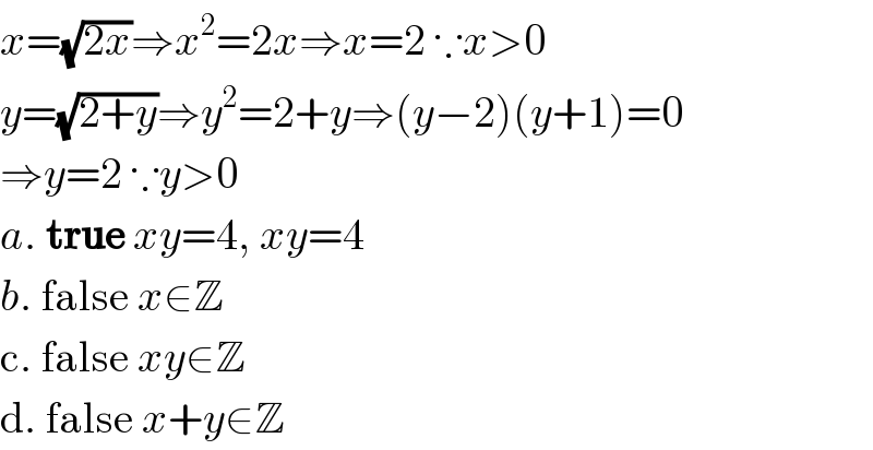x=(√(2x))⇒x^2 =2x⇒x=2 ∵x>0  y=(√(2+y))⇒y^2 =2+y⇒(y−2)(y+1)=0  ⇒y=2 ∵y>0  a. true xy=4, xy=4  b. false x∈Z  c. false xy∈Z  d. false x+y∈Z  