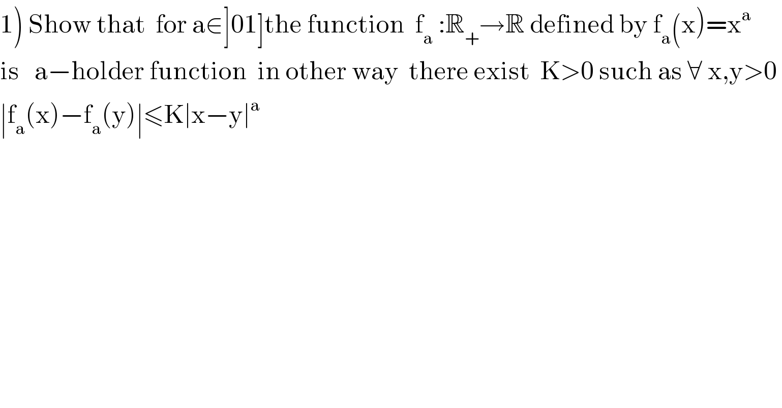1) Show that  for a∈]01]the function  f_a  :R_+ →R defined by f_a (x)=x^a    is   a−holder function  in other way  there exist  K>0 such as ∀ x,y>0   ∣f_a (x)−f_a (y)∣≤K∣x−y∣^a       