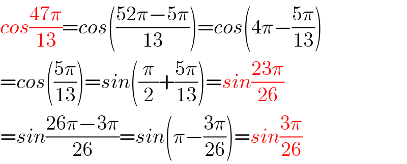 cos((47π)/(13))=cos(((52π−5π)/(13)))=cos(4π−((5π)/(13)))  =cos(((5π)/(13)))=sin((π/2)+((5π)/(13)))=sin((23π)/(26))  =sin((26π−3π)/(26))=sin(π−((3π)/(26)))=sin((3π)/(26))  