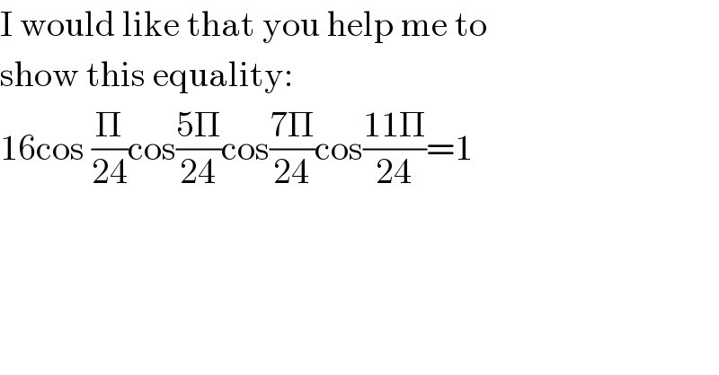 I would like that you help me to   show this equality:  16cos (Π/(24))cos((5Π)/(24))cos((7Π)/(24))cos((11Π)/(24))=1  