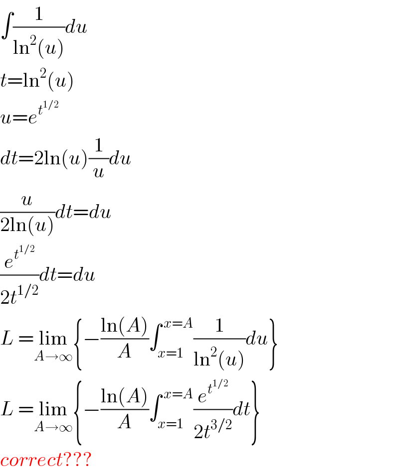 ∫(1/(ln^2 (u)))du  t=ln^2 (u)  u=e^t^(1/2)    dt=2ln(u)(1/u)du  (u/(2ln(u)))dt=du  (e^t^(1/2)  /(2t^(1/2) ))dt=du  L =lim_(A→∞) {−((ln(A))/A)∫_(x=1) ^( x=A) (1/(ln^2 (u)))du}  L =lim_(A→∞) {−((ln(A))/A)∫_(x=1) ^( x=A) (e^t^(1/2)  /(2t^(3/2) ))dt}  correct???  
