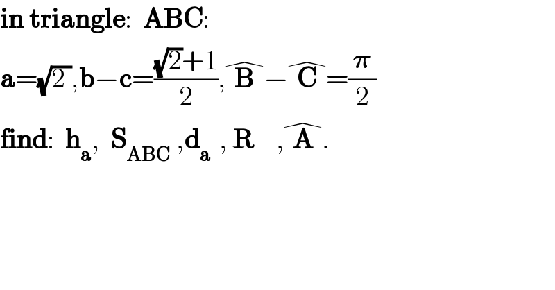 in triangle:  ABC:  a=(√(2 )),b−c=(((√2)+1)/2),B^� −C^� =(𝛑/2)  find:  h_a ,  S_(ABC  ) ,d_(a   ) , R    ,A^� .  