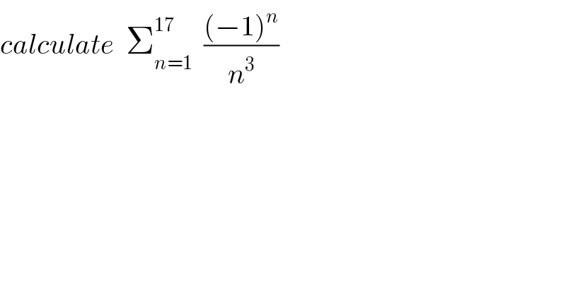 calculate  Σ_(n=1) ^(17)   (((−1)^n )/n^3 )  