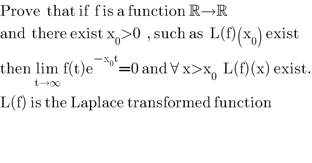 Prove  that if  f is a function R→R   and  there exist x_0 >0  , such as  L(f)(x_0 ) exist   then lim_(t→∞)  f(t)e^(−x_0 t) =0 and ∀ x>x_0   L(f)(x) exist.  L(f) is the Laplace transformed function  