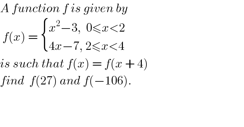 A function f is given by    f(x) =  { ((x^2 −3,  0≤x<2)),((4x−7, 2≤x<4)) :}  is such that f(x) = f(x + 4)   find  f(27) and f(−106).  