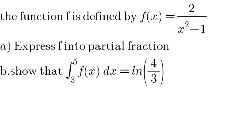 the function f is defined by f(x) = (2/(x^2 −1))  a) Express f into partial fraction  b.show that ∫_3 ^5 f(x) dx = ln((4/3))  