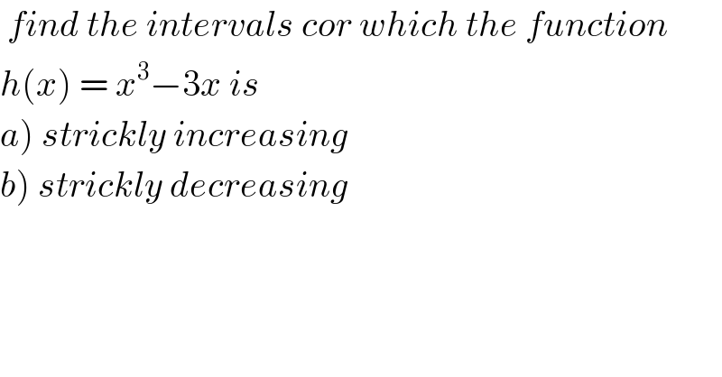  find the intervals cor which the function  h(x) = x^3 −3x is  a) strickly increasing  b) strickly decreasing    