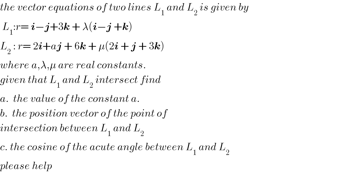 the vector equations of two lines L_1  and L_2  is given by   L_1 :r= i−j+3k + λ(i−j +k)  L_2  : r= 2i+aj + 6k + μ(2i + j + 3k)  where a,λ,μ are real constants.  given that L_1  and L_2  intersect find  a.  the value of the constant a.  b.  the position vector of the point of   intersection between L_1  and L_2   c. the cosine of the acute angle between L_1  and L_2   please help    