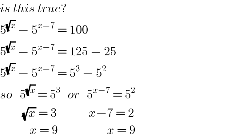 is this true?  5^(√x)  − 5^(x−7)  = 100  5^(√x)  − 5^(x−7)  = 125 − 25  5^(√x)  − 5^(x−7)  = 5^3  − 5^2   so   5^(√x)  = 5^3    or   5^(x−7)  = 5^2            (√x) = 3             x−7 = 2              x = 9                    x = 9  