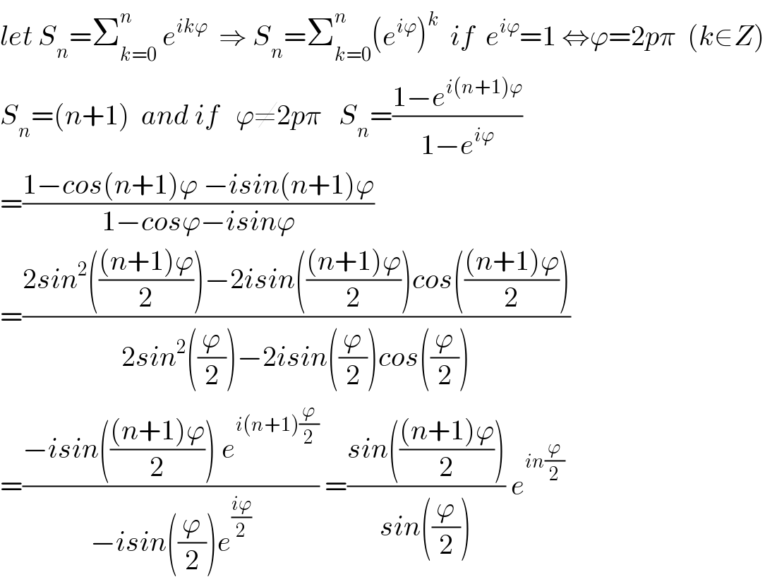 let S_n =Σ_(k=0) ^n  e^(ikϕ)   ⇒ S_n =Σ_(k=0) ^n (e^(iϕ) )^k   if  e^(iϕ) =1 ⇔ϕ=2pπ  (k∈Z)  S_n =(n+1)  and if   ϕ≠2pπ   S_n =((1−e^(i(n+1)ϕ) )/(1−e^(iϕ) ))  =((1−cos(n+1)ϕ −isin(n+1)ϕ)/(1−cosϕ−isinϕ))  =((2sin^2 ((((n+1)ϕ)/2))−2isin((((n+1)ϕ)/2))cos((((n+1)ϕ)/2)))/(2sin^2 ((ϕ/2))−2isin((ϕ/2))cos((ϕ/2))))  =((−isin((((n+1)ϕ)/2)) e^(i(n+1)(ϕ/2)) )/(−isin((ϕ/2))e^((iϕ)/2) )) =((sin((((n+1)ϕ)/2)))/(sin((ϕ/2)))) e^(in(ϕ/2))   