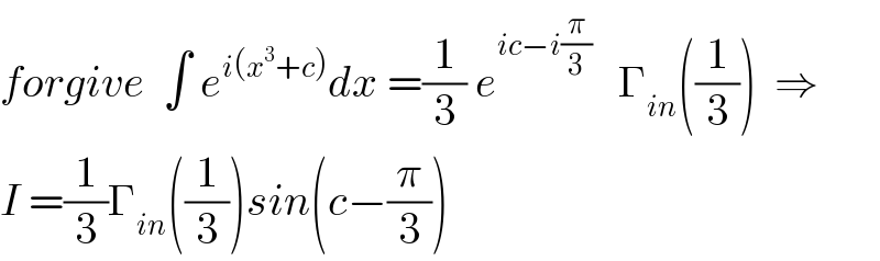 forgive  ∫ e^(i(x^3 +c)) dx =(1/3) e^(ic−i(π/3))    Γ_(in) ((1/3))  ⇒  I =(1/3)Γ_(in) ((1/3))sin(c−(π/3))  