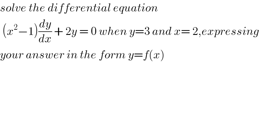 solve the differential equation   (x^2 −1)(dy/dx) + 2y = 0 when y=3 and x= 2,expressing  your answer in the form y=f(x)  