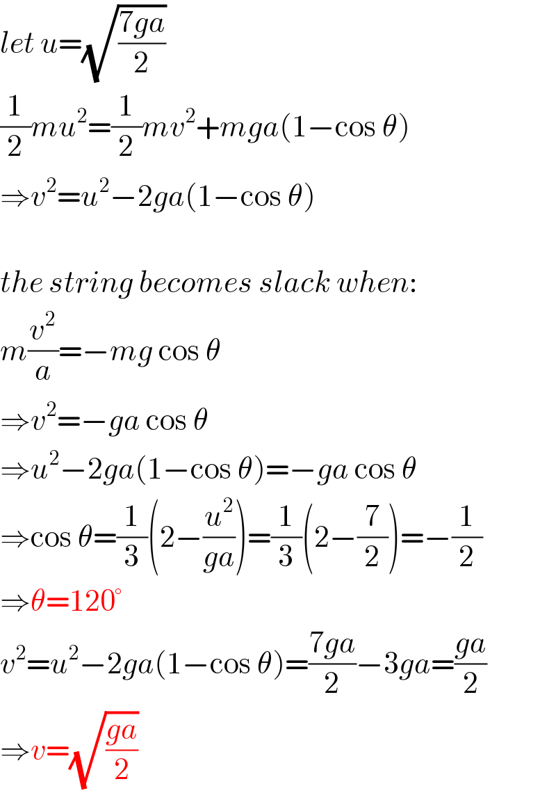let u=(√((7ga)/2))  (1/2)mu^2 =(1/2)mv^2 +mga(1−cos θ)  ⇒v^2 =u^2 −2ga(1−cos θ)    the string becomes slack when:  m(v^2 /a)=−mg cos θ  ⇒v^2 =−ga cos θ  ⇒u^2 −2ga(1−cos θ)=−ga cos θ  ⇒cos θ=(1/3)(2−(u^2 /(ga)))=(1/3)(2−(7/2))=−(1/2)  ⇒θ=120°  v^2 =u^2 −2ga(1−cos θ)=((7ga)/2)−3ga=((ga)/2)  ⇒v=(√((ga)/2))  