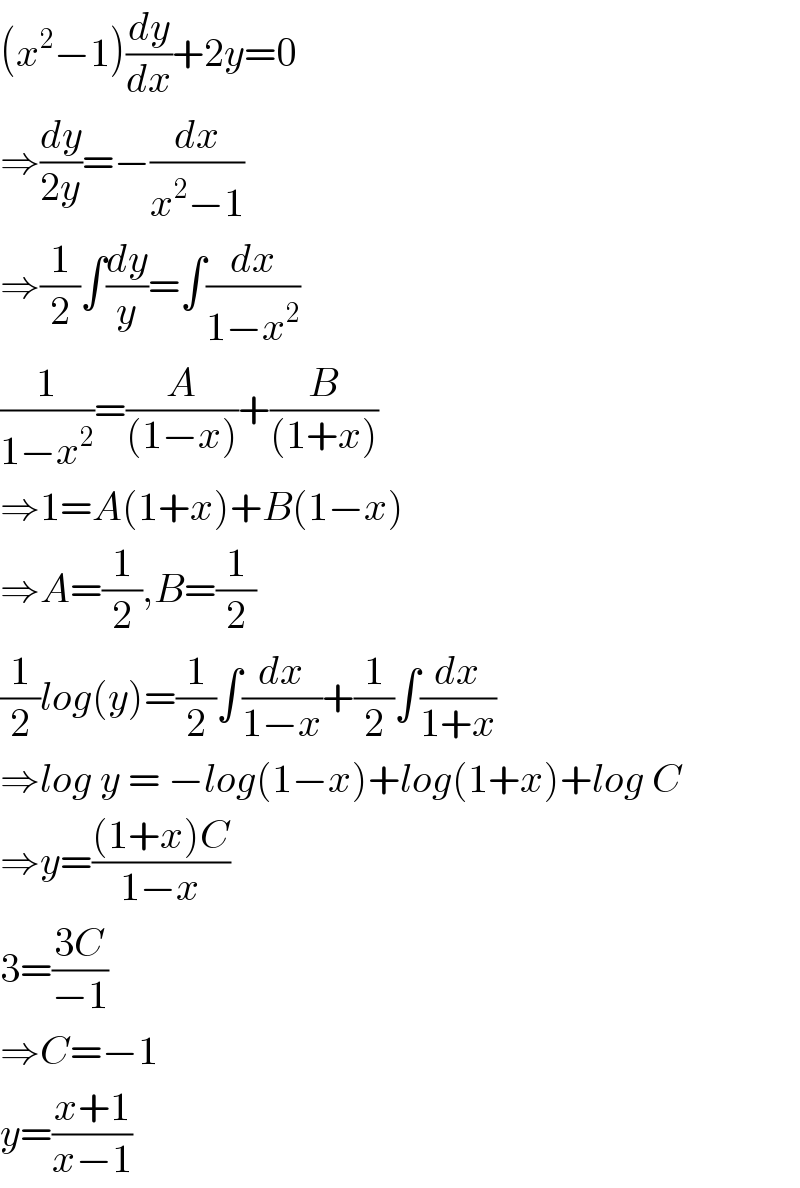(x^2 −1)(dy/dx)+2y=0  ⇒(dy/(2y))=−(dx/(x^2 −1))  ⇒(1/2)∫(dy/y)=∫(dx/(1−x^2 ))  (1/(1−x^2 ))=(A/((1−x)))+(B/((1+x)))  ⇒1=A(1+x)+B(1−x)  ⇒A=(1/2),B=(1/2)  (1/2)log(y)=(1/2)∫(dx/(1−x))+(1/2)∫(dx/(1+x))  ⇒log y = −log(1−x)+log(1+x)+log C  ⇒y=(((1+x)C)/(1−x))  3=((3C)/(−1))  ⇒C=−1  y=((x+1)/(x−1))  