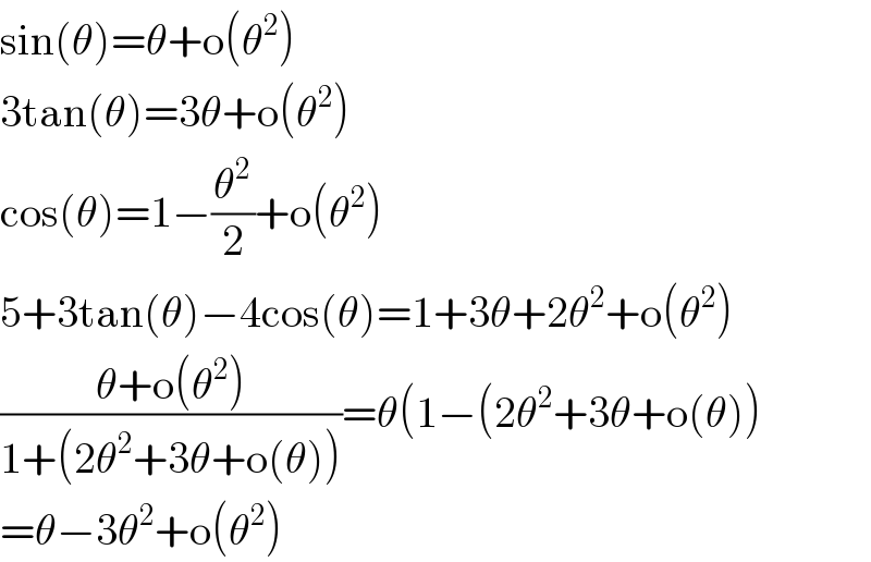 sin(θ)=θ+o(θ^2 )  3tan(θ)=3θ+o(θ^2 )  cos(θ)=1−(θ^2 /2)+o(θ^2 )  5+3tan(θ)−4cos(θ)=1+3θ+2θ^2 +o(θ^2 )  ((θ+o(θ^2 ))/(1+(2θ^2 +3θ+o(θ))))=θ(1−(2θ^2 +3θ+o(θ))  =θ−3θ^2 +o(θ^2 )  
