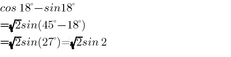 cos 18°−sin18°  =(√2)sin(45°−18°)  =(√2)sin(27°)≠(√2)sin 2  