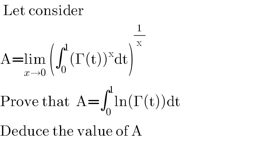  Let consider   A=lim_(x→0)  (∫_0 ^1 (Γ(t))^x dt)^(1/x)   Prove that  A=∫_0 ^1 ln(Γ(t))dt    Deduce the value of A  