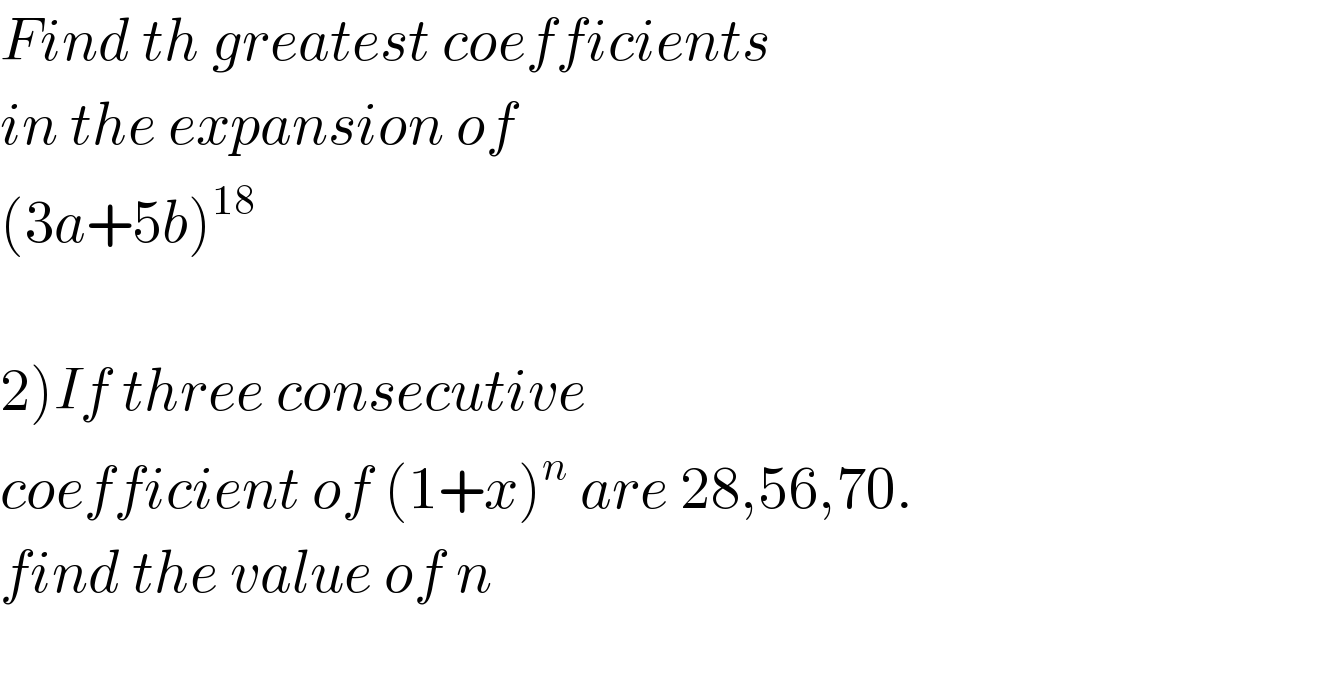 Find th greatest coefficients  in the expansion of  (3a+5b)^(18)     2)If three consecutive   coefficient of (1+x)^n  are 28,56,70.  find the value of n    