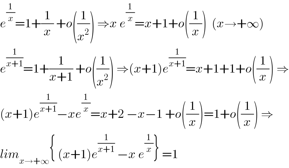 e^(1/x) =1+(1/x) +o((1/x^2 )) ⇒x e^(1/x) =x+1+o((1/x))  (x→+∞)  e^(1/(x+1)) =1+(1/(x+1)) +o((1/x^2 )) ⇒(x+1)e^(1/(x+1)) =x+1+1+o((1/x)) ⇒  (x+1)e^(1/(x+1)) −xe^(1/x) =x+2 −x−1 +o((1/x))=1+o((1/x)) ⇒  lim_(x→+∞) { (x+1)e^(1/(x+1))  −x e^(1/x) } =1  