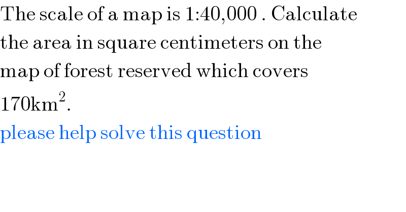 The scale of a map is 1:40,000 . Calculate  the area in square centimeters on the  map of forest reserved which covers   170km^2 .  please help solve this question  