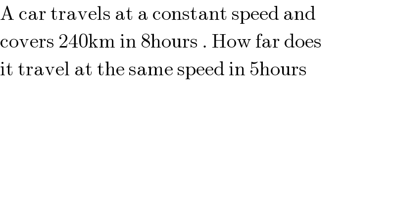 A car travels at a constant speed and   covers 240km in 8hours . How far does  it travel at the same speed in 5hours    