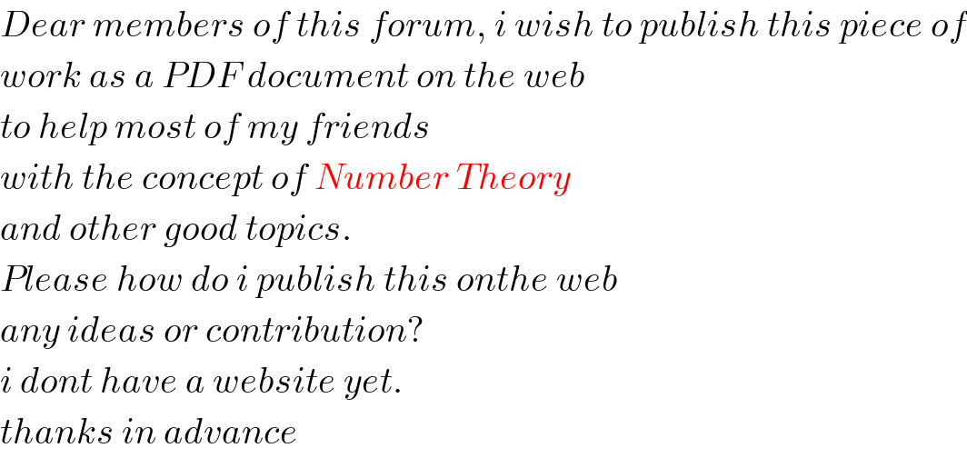 Dear members of this forum, i wish to publish this piece of  work as a PDF document on the web  to help most of my friends  with the concept of Number Theory  and other good topics.  Please how do i publish this onthe web  any ideas or contribution?  i dont have a website yet.  thanks in advance  