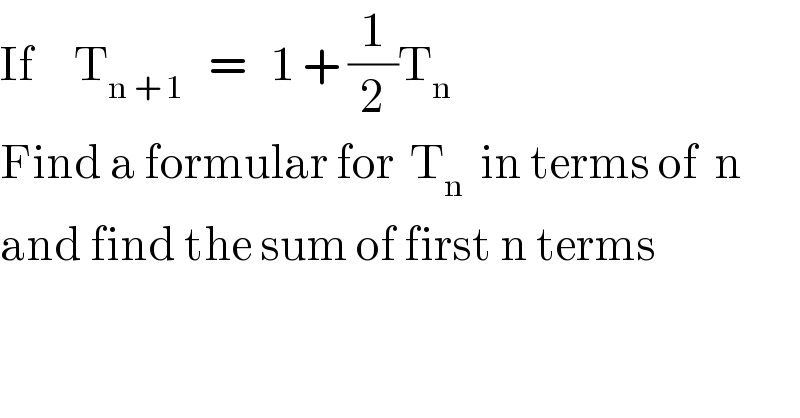 If     T_(n + 1)    =   1 + (1/2)T_n   Find a formular for  T_n   in terms of  n  and find the sum of first n terms  