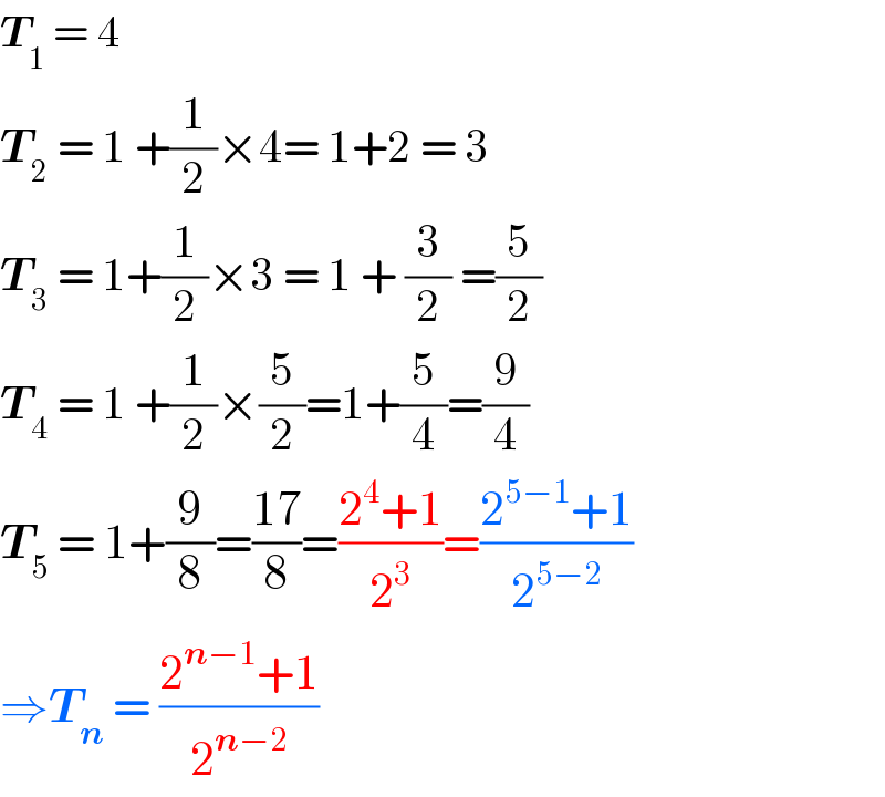 T_1  = 4  T_2  = 1 +(1/2)×4= 1+2 = 3  T_3  = 1+(1/2)×3 = 1 + (3/2) =(5/2)  T_4  = 1 +(1/2)×(5/2)=1+(5/4)=(9/4)  T_5  = 1+(9/8)=((17)/8)=((2^4 +1)/2^3 )=((2^(5−1) +1)/2^(5−2) )  ⇒T_n  = ((2^(n−1) +1)/2^(n−2) )  