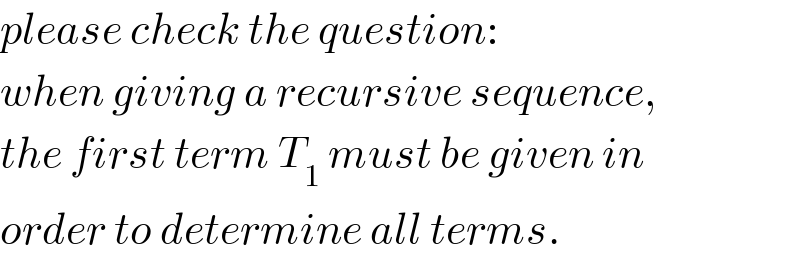 please check the question:  when giving a recursive sequence,  the first term T_1  must be given in  order to determine all terms.  
