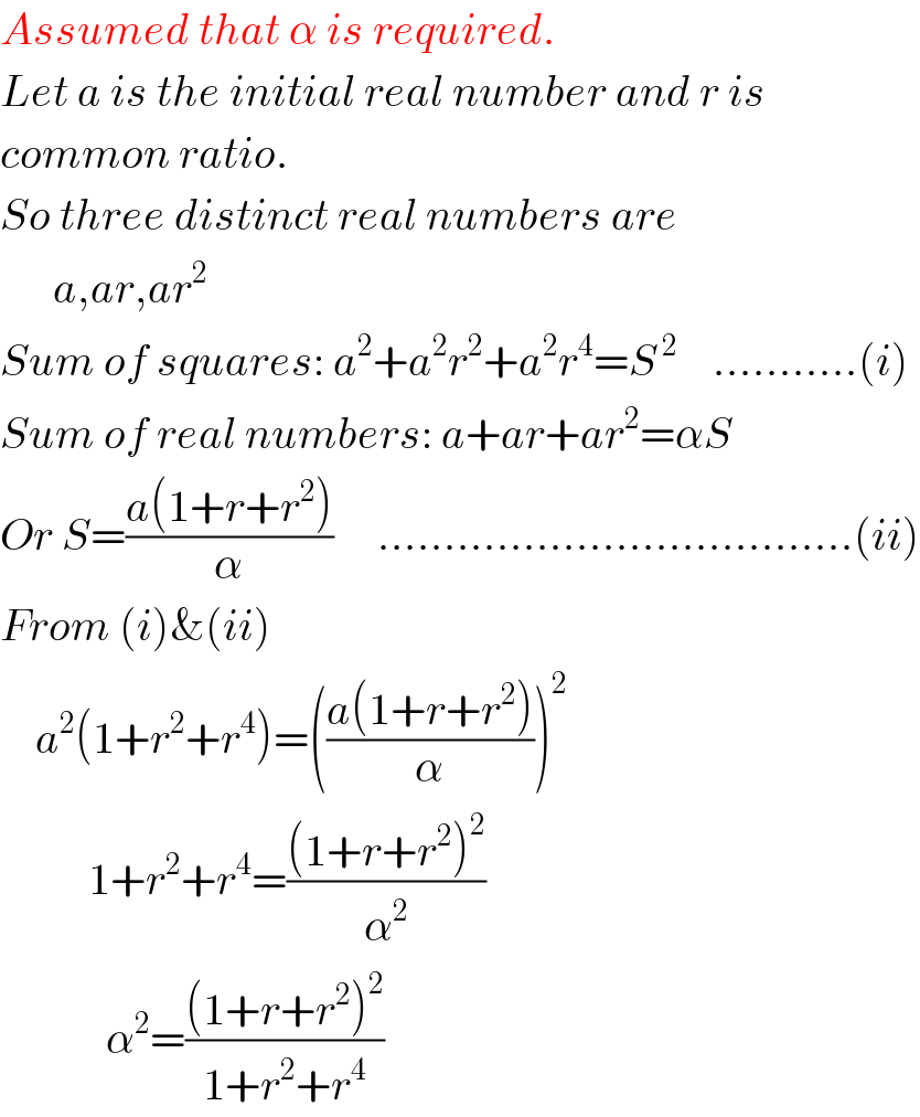 Assumed that α is required.  Let a is the initial real number and r is  common ratio.  So three distinct real numbers are        a,ar,ar^2   Sum of squares: a^2 +a^2 r^2 +a^2 r^4 =S^( 2)     ...........(i)  Sum of real numbers: a+ar+ar^2 =αS  Or S=((a(1+r+r^2 ))/α)     ....................................(ii)  From (i)&(ii)      a^2 (1+r^2 +r^4 )=(((a(1+r+r^2 ))/α))^2             1+r^2 +r^4 =(((1+r+r^2 )^2 )/α^2 )              α^2 =(((1+r+r^2 )^2 )/(1+r^2 +r^4 ))  