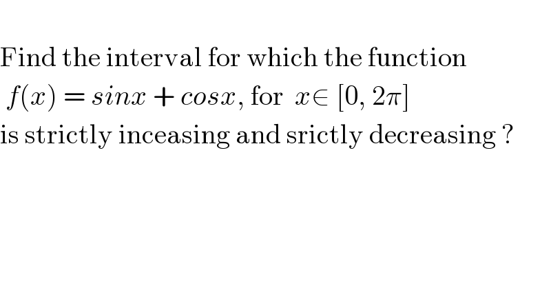   Find the interval for which the function   f(x) = sinx + cosx, for  x∈ [0, 2π]  is strictly inceasing and srictly decreasing ?  
