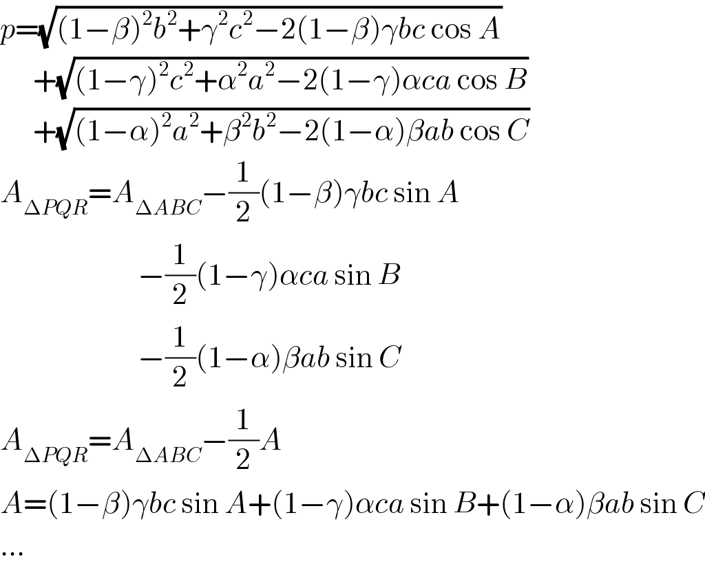 p=(√((1−β)^2 b^2 +γ^2 c^2 −2(1−β)γbc cos A))        +(√((1−γ)^2 c^2 +α^2 a^2 −2(1−γ)αca cos B))        +(√((1−α)^2 a^2 +β^2 b^2 −2(1−α)βab cos C))  A_(ΔPQR) =A_(ΔABC) −(1/2)(1−β)γbc sin A                           −(1/2)(1−γ)αca sin B                           −(1/2)(1−α)βab sin C  A_(ΔPQR) =A_(ΔABC) −(1/2)A  A=(1−β)γbc sin A+(1−γ)αca sin B+(1−α)βab sin C  ...  