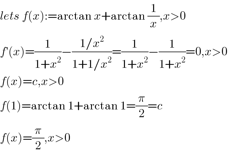 lets f(x):=arctan x+arctan (1/x),x>0  f′(x)=(1/(1+x^2 ))−((1/x^2 )/(1+1/x^2 ))=(1/(1+x^2 ))−(1/(1+x^2 ))=0,x>0  f(x)=c,x>0  f(1)=arctan 1+arctan 1=(π/2)=c  f(x)=(π/2),x>0  