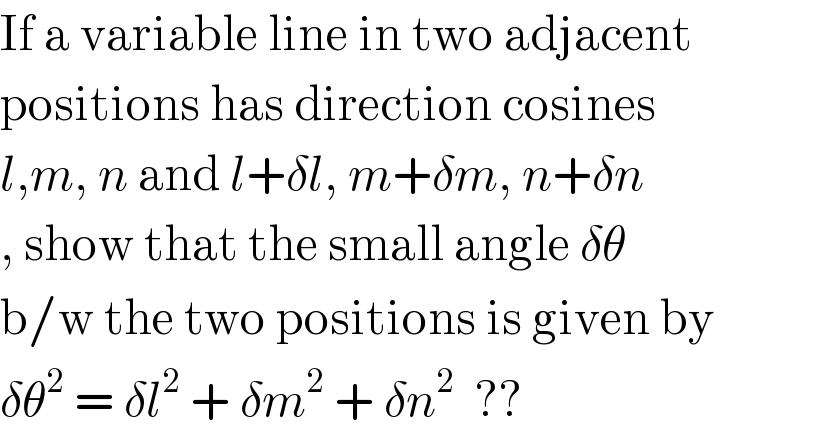 If a variable line in two adjacent  positions has direction cosines  l,m, n and l+δl, m+δm, n+δn  , show that the small angle δθ   b/w the two positions is given by  δθ^2  = δl^2  + δm^2  + δn^2   ??  