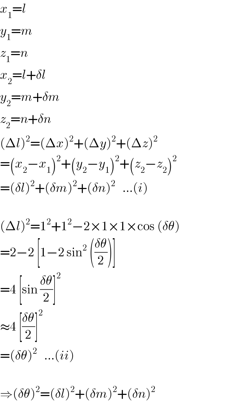 x_1 =l  y_1 =m  z_1 =n  x_2 =l+δl  y_2 =m+δm  z_2 =n+δn  (Δl)^2 =(Δx)^2 +(Δy)^2 +(Δz)^2   =(x_2 −x_1 )^2 +(y_2 −y_1 )^2 +(z_2 −z_2 )^2   =(δl)^2 +(δm)^2 +(δn)^2    ...(i)    (Δl)^2 =1^2 +1^2 −2×1×1×cos (δθ)  =2−2 [1−2 sin^2  (((δθ)/2))]  =4 [sin ((δθ)/2)]^2   ≈4 [((δθ)/2)]^2   =(δθ)^2    ...(ii)    ⇒(δθ)^2 =(δl)^2 +(δm)^2 +(δn)^2   