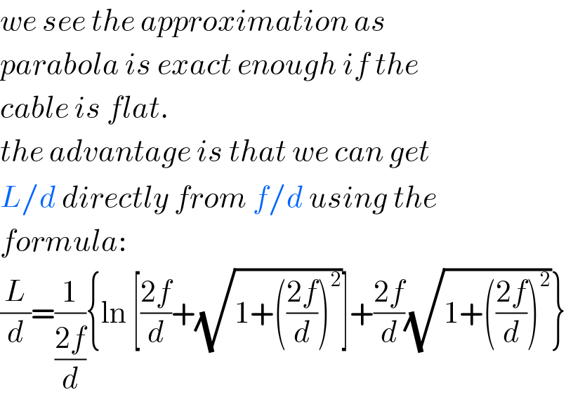 we see the approximation as  parabola is exact enough if the  cable is flat.  the advantage is that we can get  L/d directly from f/d using the  formula:  (L/d)=(1/((2f)/d)){ln [((2f)/d)+(√(1+(((2f)/d))^2 ))]+((2f)/d)(√(1+(((2f)/d))^2 ))}  