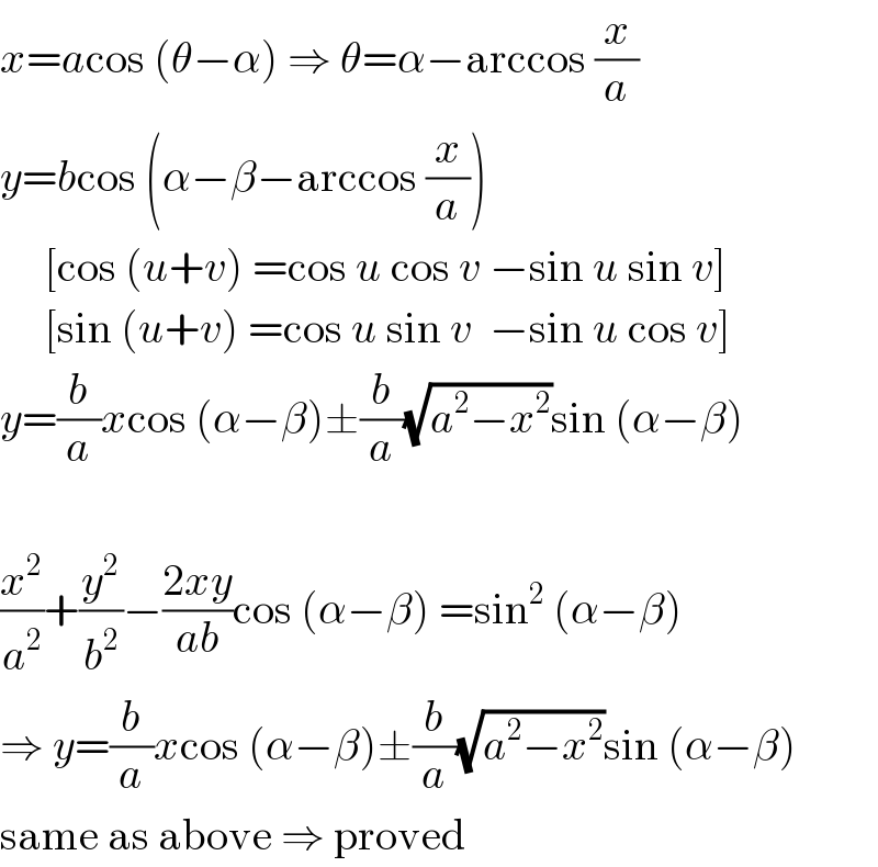 x=acos (θ−α) ⇒ θ=α−arccos (x/a)  y=bcos (α−β−arccos (x/a))       [cos (u+v) =cos u cos v −sin u sin v]       [sin (u+v) =cos u sin v  −sin u cos v]  y=(b/a)xcos (α−β)±(b/a)(√(a^2 −x^2 ))sin (α−β)    (x^2 /a^2 )+(y^2 /b^2 )−((2xy)/(ab))cos (α−β) =sin^2  (α−β)  ⇒ y=(b/a)xcos (α−β)±(b/a)(√(a^2 −x^2 ))sin (α−β)  same as above ⇒ proved  