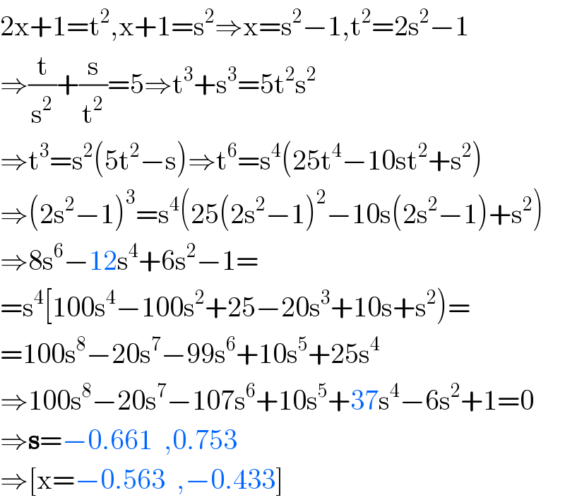 2x+1=t^2 ,x+1=s^2 ⇒x=s^2 −1,t^2 =2s^2 −1  ⇒(t/s^2 )+(s/t^2 )=5⇒t^3 +s^3 =5t^2 s^2   ⇒t^3 =s^2 (5t^2 −s)⇒t^6 =s^4 (25t^4 −10st^2 +s^2 )  ⇒(2s^2 −1)^3 =s^4 (25(2s^2 −1)^2 −10s(2s^2 −1)+s^2 )  ⇒8s^6 −12s^4 +6s^2 −1=  =s^4 [100s^4 −100s^2 +25−20s^3 +10s+s^2 )=  =100s^8 −20s^7 −99s^6 +10s^5 +25s^4   ⇒100s^8 −20s^7 −107s^6 +10s^5 +37s^4 −6s^2 +1=0  ⇒s=−0.661  ,0.753  ⇒[x=−0.563  ,−0.433]  