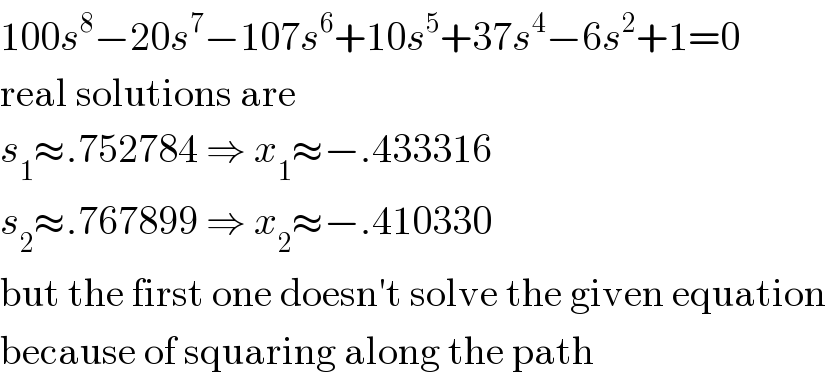 100s^8 −20s^7 −107s^6 +10s^5 +37s^4 −6s^2 +1=0  real solutions are  s_1 ≈.752784 ⇒ x_1 ≈−.433316  s_2 ≈.767899 ⇒ x_2 ≈−.410330  but the first one doesn′t solve the given equation  because of squaring along the path  