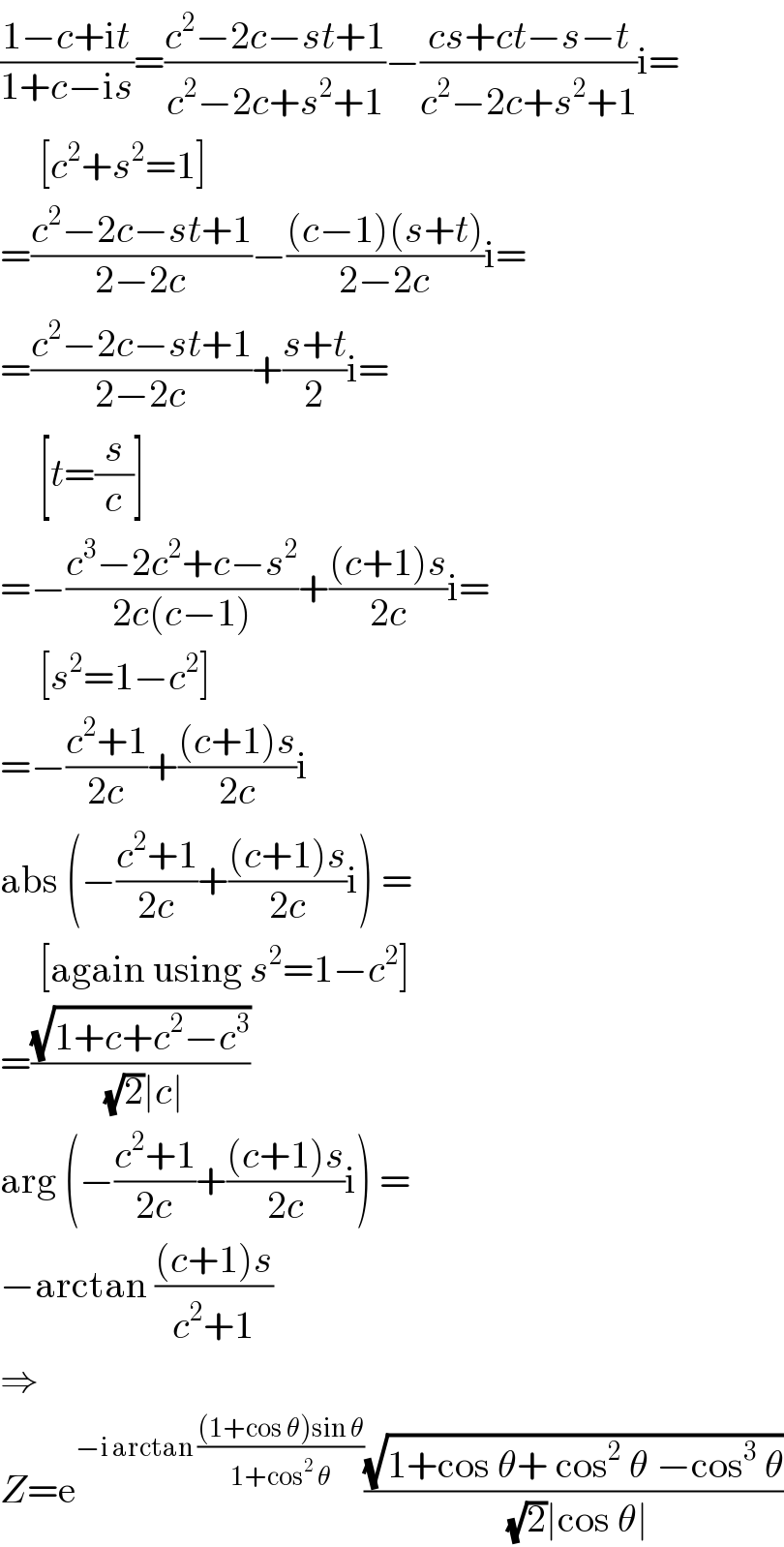 ((1−c+it)/(1+c−is))=((c^2 −2c−st+1)/(c^2 −2c+s^2 +1))−((cs+ct−s−t)/(c^2 −2c+s^2 +1))i=       [c^2 +s^2 =1]  =((c^2 −2c−st+1)/(2−2c))−(((c−1)(s+t))/(2−2c))i=  =((c^2 −2c−st+1)/(2−2c))+((s+t)/2)i=       [t=(s/c)]  =−((c^3 −2c^2 +c−s^2 )/(2c(c−1)))+(((c+1)s)/(2c))i=       [s^2 =1−c^2 ]  =−((c^2 +1)/(2c))+(((c+1)s)/(2c))i  abs (−((c^2 +1)/(2c))+(((c+1)s)/(2c))i) =       [again using s^2 =1−c^2 ]  =((√(1+c+c^2 −c^3 ))/((√2)∣c∣))  arg (−((c^2 +1)/(2c))+(((c+1)s)/(2c))i) =  −arctan (((c+1)s)/(c^2 +1))  ⇒  Z=e^(−i arctan (((1+cos θ)sin θ)/(1+cos^2  θ))) ((√(1+cos θ+ cos^2  θ −cos^3  θ))/((√2)∣cos θ∣))  