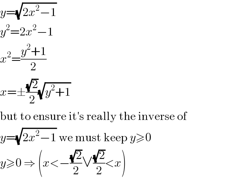 y=(√(2x^2 −1))  y^2 =2x^2 −1  x^2 =((y^2 +1)/2)  x=±((√2)/2)(√(y^2 +1))  but to ensure it′s really the inverse of  y=(√(2x^2 −1)) we must keep y≥0  y≥0 ⇒ (x<−((√2)/2)∨((√2)/2)<x)  