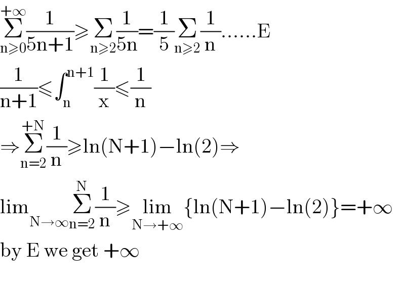 Σ_(n≥0) ^(+∞) (1/(5n+1))≥Σ_(n≥2) (1/(5n))=(1/5)Σ_(n≥2) (1/n)......E  (1/(n+1))≤∫_n ^(n+1) (1/x)≤(1/n)  ⇒Σ_(n=2) ^(+N) (1/n)≥ln(N+1)−ln(2)⇒  lim _(N→∞) Σ_(n=2) ^N (1/n)≥lim_(N→+∞) {ln(N+1)−ln(2)}=+∞  by E we get +∞    