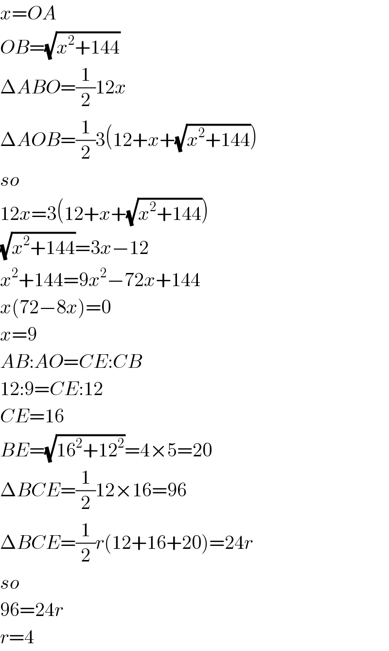 x=OA  OB=(√(x^2 +144))  ΔABO=(1/2)12x  ΔAOB=(1/2)3(12+x+(√(x^2 +144)))  so  12x=3(12+x+(√(x^2 +144)))  (√(x^2 +144))=3x−12  x^2 +144=9x^2 −72x+144  x(72−8x)=0  x=9  AB:AO=CE:CB  12:9=CE:12  CE=16  BE=(√(16^2 +12^2 ))=4×5=20  ΔBCE=(1/2)12×16=96  ΔBCE=(1/2)r(12+16+20)=24r  so  96=24r  r=4  