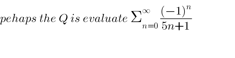 pehaps the Q is evaluate Σ_(n=0) ^∞  (((−1)^n )/(5n+1))  