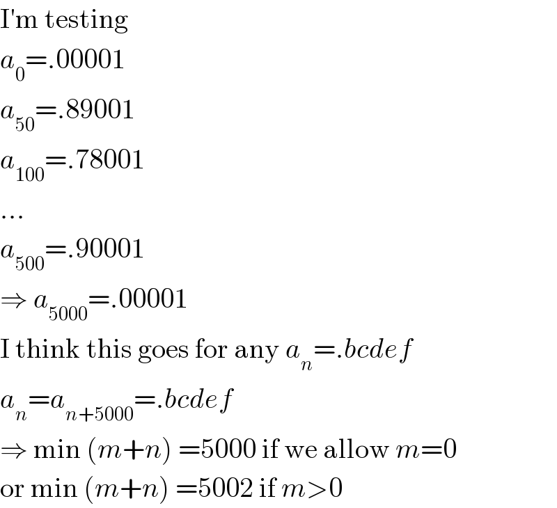 I′m testing  a_0 =.00001  a_(50) =.89001  a_(100) =.78001  ...  a_(500) =.90001  ⇒ a_(5000) =.00001  I think this goes for any a_n =.bcdef  a_n =a_(n+5000) =.bcdef  ⇒ min (m+n) =5000 if we allow m=0  or min (m+n) =5002 if m>0  